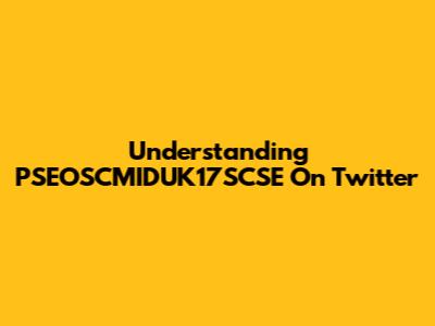 Understanding PSEOSCMIDUK17SCSE On Twitter