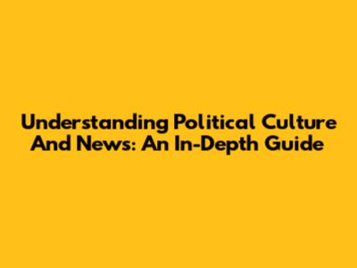 Understanding Political Culture And News: An In-Depth Guide