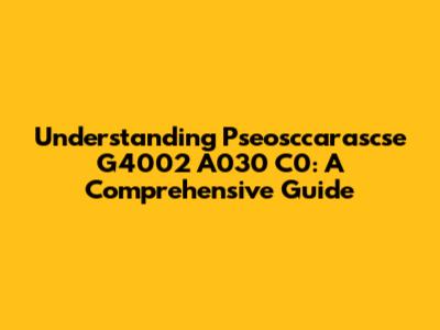 Understanding Pseosccarascse G4002 A030 C0: A Comprehensive Guide
