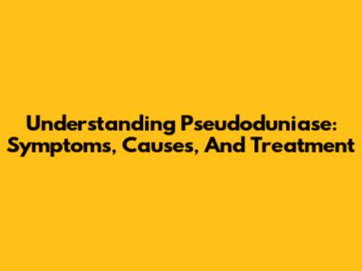 Understanding Pseudoduniase: Symptoms, Causes, And Treatment