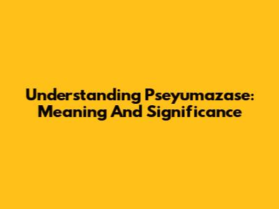 Understanding Pseyumazase: Meaning And Significance