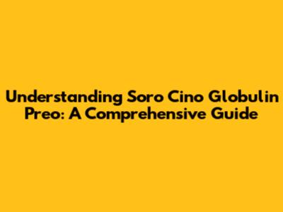Understanding Soro Cino Globulin Preo: A Comprehensive Guide