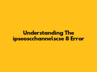 Understanding The 'ipseoscchannelscse 8' Error