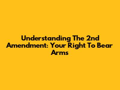 Understanding The 2nd Amendment: Your Right To Bear Arms