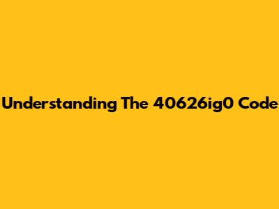 Understanding The 40626ig0 Code
