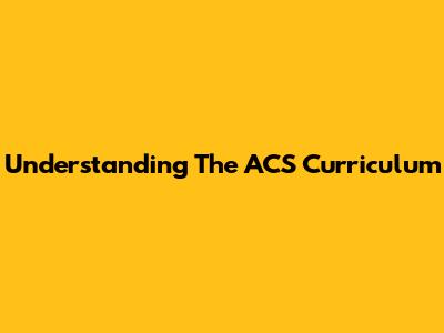 Understanding The ACS Curriculum