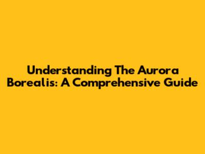 Understanding The Aurora Borealis: A Comprehensive Guide