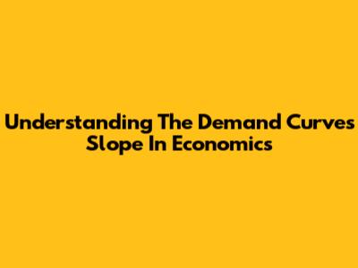 Understanding The Demand Curve's Slope In Economics