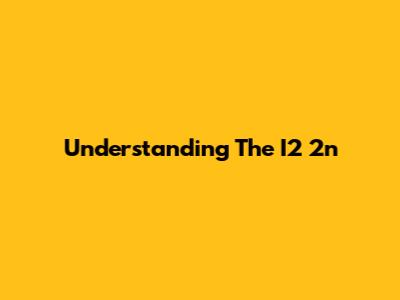 Understanding The I2 2n