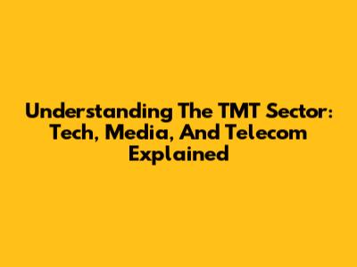Understanding The TMT Sector: Tech, Media, And Telecom Explained