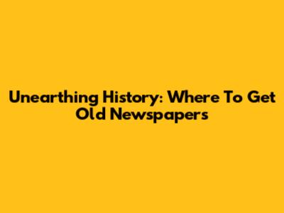 Unearthing History: Where To Get Old Newspapers