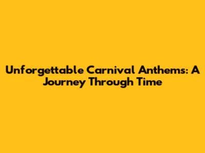 Unforgettable Carnival Anthems: A Journey Through Time