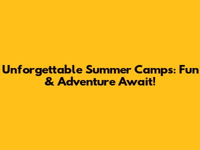 Unforgettable Summer Camps: Fun & Adventure Await!
