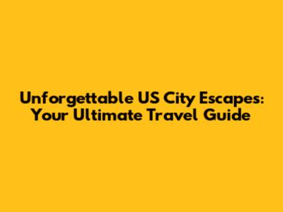 Unforgettable US City Escapes: Your Ultimate Travel Guide