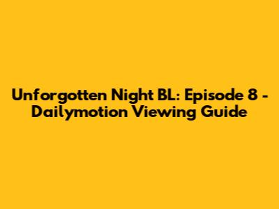 Unforgotten Night BL: Episode 8 - Dailymotion Viewing Guide