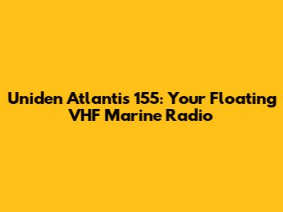 Uniden Atlantis 155: Your Floating VHF Marine Radio