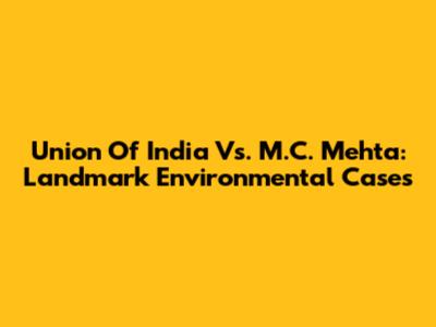 Union Of India Vs. M.C. Mehta: Landmark Environmental Cases