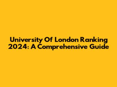 University Of London Ranking 2024: A Comprehensive Guide