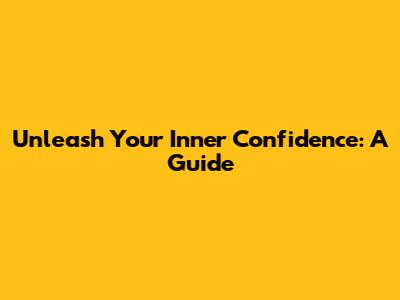 Unleash Your Inner Confidence: A Guide