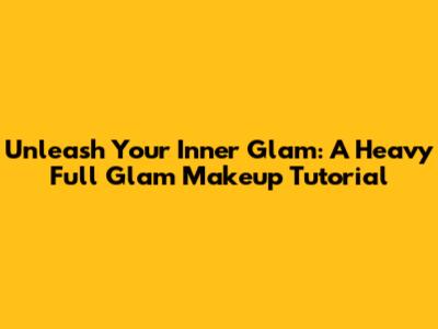 Unleash Your Inner Glam: A Heavy Full Glam Makeup Tutorial