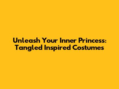 Unleash Your Inner Princess: Tangled Inspired Costumes