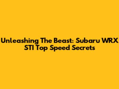 Unleashing The Beast: Subaru WRX STI Top Speed Secrets