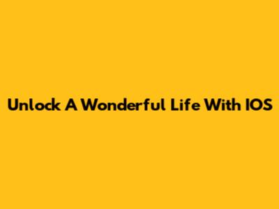 Unlock A Wonderful Life With IOS