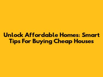 Unlock Affordable Homes: Smart Tips For Buying Cheap Houses