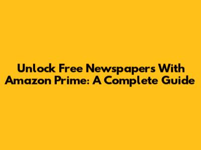 Unlock Free Newspapers With Amazon Prime: A Complete Guide