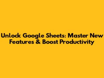 Unlock Google Sheets: Master New Features & Boost Productivity