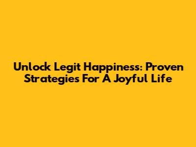Unlock Legit Happiness: Proven Strategies For A Joyful Life
