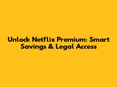 Unlock Netflix Premium: Smart Savings & Legal Access