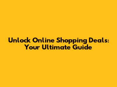 Unlock Online Shopping Deals: Your Ultimate Guide