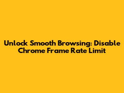 Unlock Smooth Browsing: Disable Chrome Frame Rate Limit