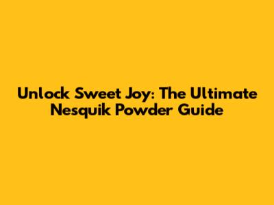 Unlock Sweet Joy: The Ultimate Nesquik Powder Guide