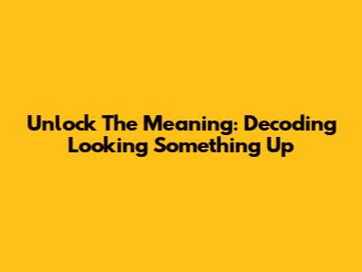Unlock The Meaning: Decoding 'Looking Something Up'