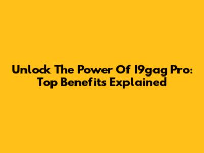 Unlock The Power Of I9gag Pro: Top Benefits Explained
