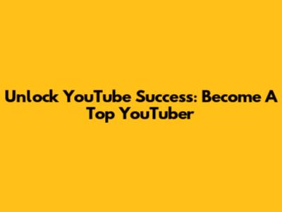 Unlock YouTube Success: Become A Top YouTuber