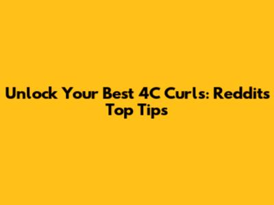 Unlock Your Best 4C Curls: Reddit's Top Tips