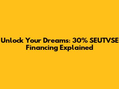 Unlock Your Dreams: 30% SEUTVSE Financing Explained