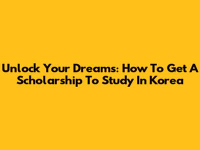 Unlock Your Dreams: How To Get A Scholarship To Study In Korea