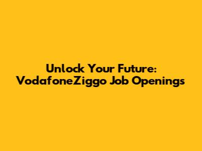 Unlock Your Future: VodafoneZiggo Job Openings