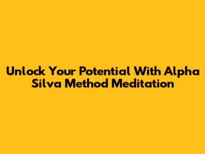 Unlock Your Potential With Alpha Silva Method Meditation