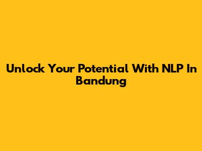 Unlock Your Potential With NLP In Bandung