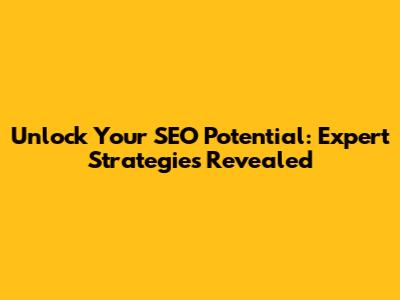 Unlock Your SEO Potential: Expert Strategies Revealed