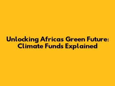 Unlocking Africa's Green Future: Climate Funds Explained
