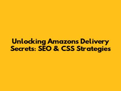 Unlocking Amazon's Delivery Secrets: SEO & CSS Strategies