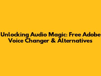 Unlocking Audio Magic: Free Adobe Voice Changer & Alternatives