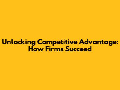 Unlocking Competitive Advantage: How Firms Succeed