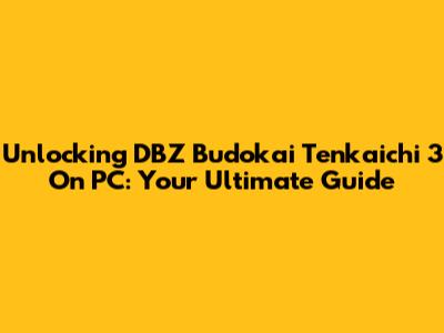 Unlocking DBZ Budokai Tenkaichi 3 On PC: Your Ultimate Guide